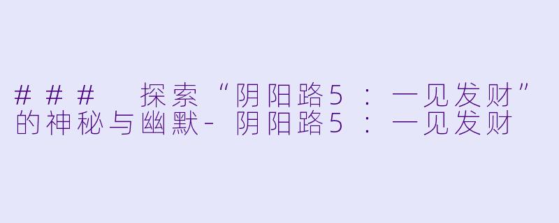 ### 探索“阴阳路5：一见发财”的神秘与幽默-阴阳路5：一见发财