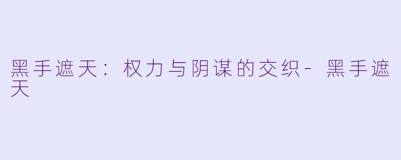 黑手遮天：权力与阴谋的交织-黑手遮天