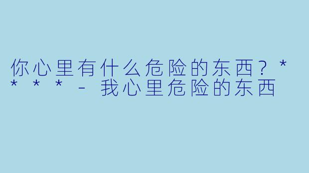 你心里有什么危险的东西？****