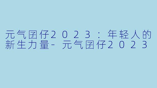 元气囝仔2023:年轻人的新生力量