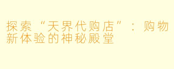 探索“天界代购店”：购物新体验的神秘殿堂