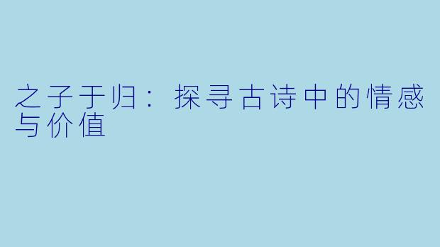 之子于归：探寻古诗中的情感与价值