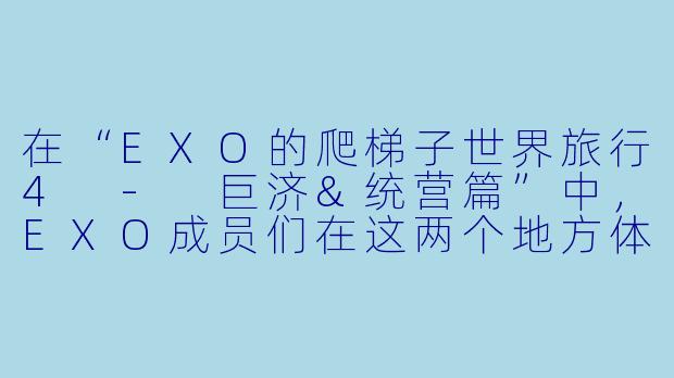 在“EXO的爬梯子世界旅行4 - 巨济&统营篇”中,EXO成员们在这两个地方体验了哪些独特的活动?