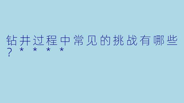 钻井过程中常见的挑战有哪些？****
