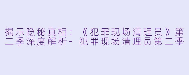 揭示隐秘真相：《犯罪现场清理员》第二季深度解析-犯罪现场清理员第二季