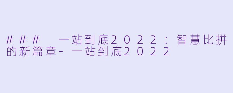 ### 一站到底2022:智慧比拼的新篇章-一站到底2022