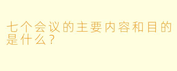 七个会议的主要内容和目的是什么？