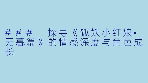 ### 探寻《狐妖小红娘•无暮篇》的情感深度与角色成长