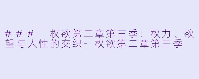 ### 权欲第二章第三季：权力、欲望与人性的交织-权欲第二章第三季