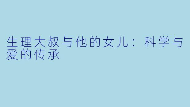 生理大叔与他的女儿：科学与爱的传承