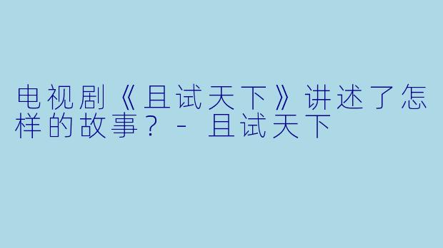 电视剧《且试天下》讲述了怎样的故事？
