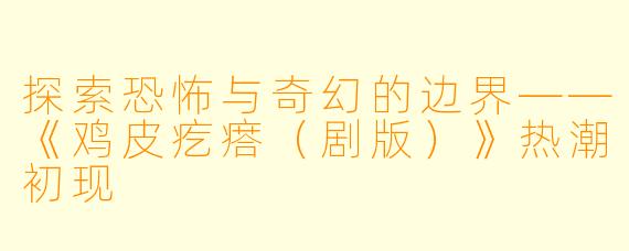 探索恐怖与奇幻的边界——《鸡皮疙瘩（剧版）》热潮初现