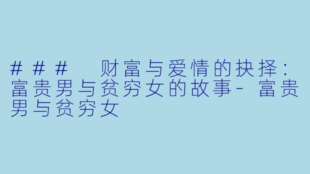 ### 财富与爱情的抉择：富贵男与贫穷女的故事-富贵男与贫穷女