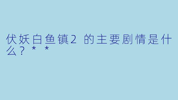 伏妖白鱼镇2的主要剧情是什么？**