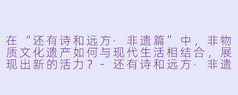 在“还有诗和远方·非遗篇”中,非物质文化遗产如何与现代生活相结合,展现出新的活力?