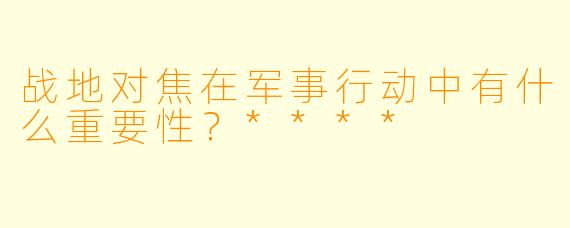 战地对焦在军事行动中有什么重要性？****