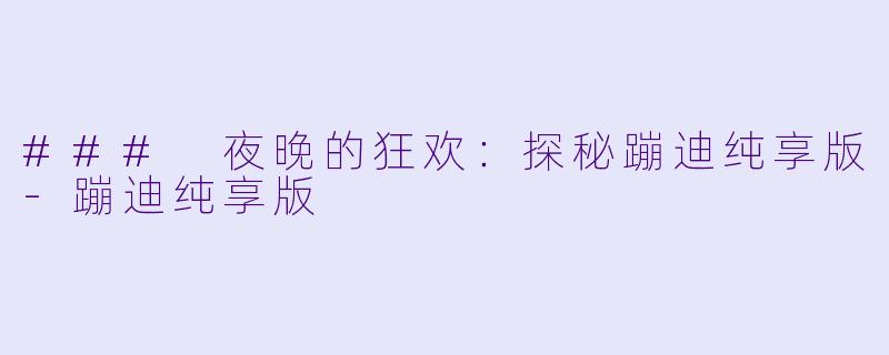 ### 夜晚的狂欢：探秘蹦迪纯享版-蹦迪纯享版