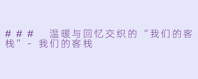 ### 温暖与回忆交织的“我们的客栈”-我们的客栈
