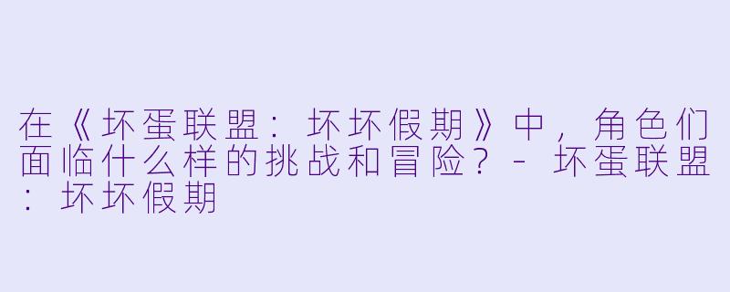 在《坏蛋联盟:坏坏假期》中,角色们面临什么样的挑战和冒险?