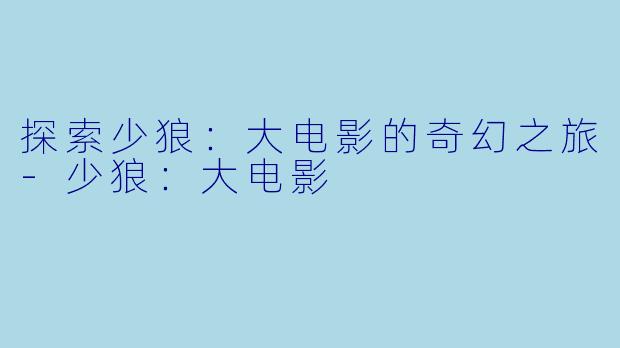 探索少狼:大电影的奇幻之旅-少狼:大电影