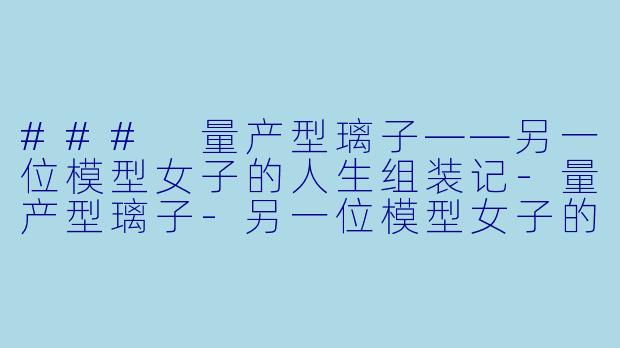 ### 量产型璃子——另一位模型女子的人生组装记-量产型璃子-另一位模型女子的人生组装记-