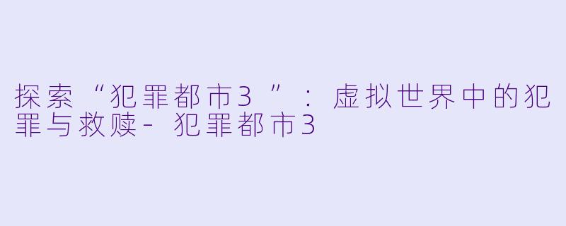 探索“犯罪都市3”:虚拟世界中的犯罪与救赎-犯罪都市3