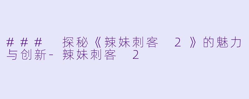 ### 探秘《辣妹刺客 2》的魅力与创新