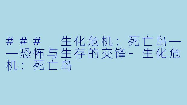 ### 生化危机:死亡岛——恐怖与生存的交锋-生化危机:死亡岛