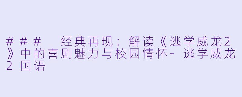 ### 经典再现:解读《逃学威龙2》中的喜剧魅力与校园情怀-逃学威龙2国语