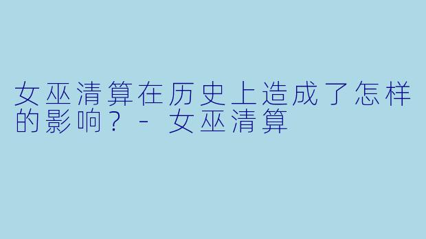 女巫清算在历史上造成了怎样的影响？
