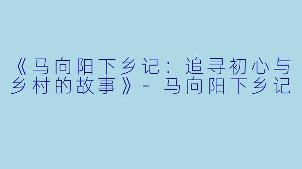 《马向阳下乡记:追寻初心与乡村的故事》