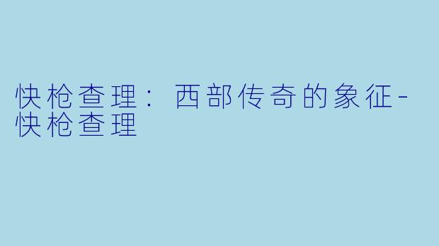 快枪查理:西部传奇的象征-快枪查理