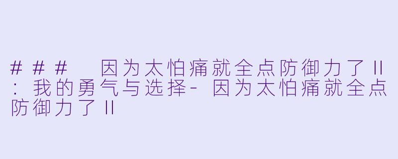 ### 因为太怕痛就全点防御力了Ⅱ：我的勇气与选择-因为太怕痛就全点防御力了Ⅱ