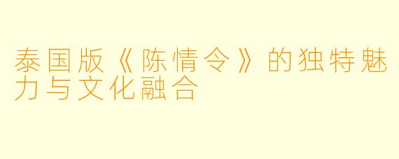 泰国版《陈情令》的独特魅力与文化融合