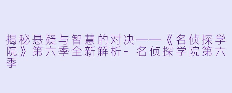 揭秘悬疑与智慧的对决——《名侦探学院》第六季全新解析-名侦探学院第六季