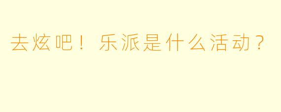 去炫吧！乐派是什么活动？