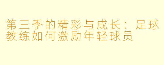 第三季的精彩与成长:足球教练如何激励年轻球员