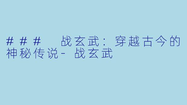 ### 战玄武：穿越古今的神秘传说-战玄武
