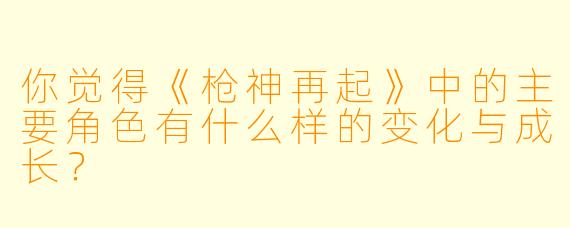 你觉得《枪神再起》中的主要角色有什么样的变化与成长？