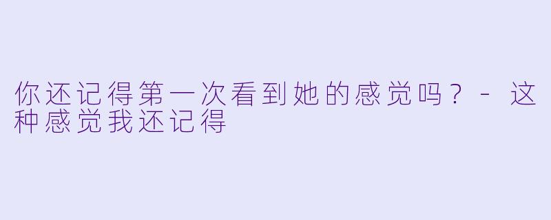 你还记得第一次看到她的感觉吗？