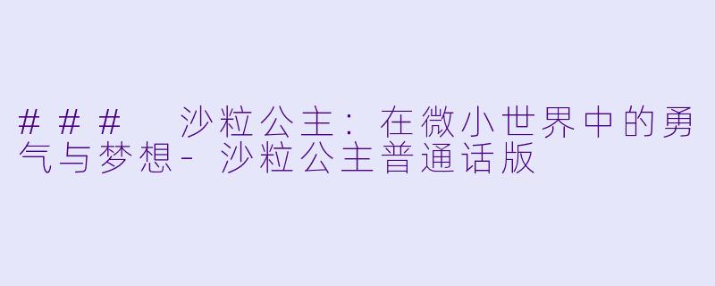 ### 沙粒公主：在微小世界中的勇气与梦想-沙粒公主普通话版