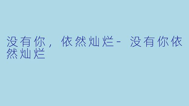 没有你，依然灿烂-没有你依然灿烂