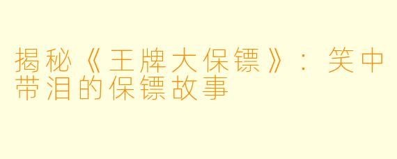 揭秘《王牌大保镖》:笑中带泪的保镖故事