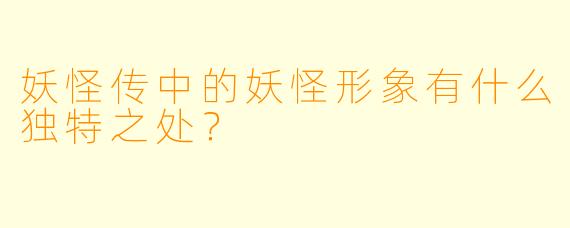 妖怪传中的妖怪形象有什么独特之处？