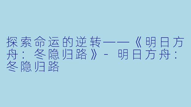探索命运的逆转——《明日方舟:冬隐归路》-明日方舟:冬隐归路