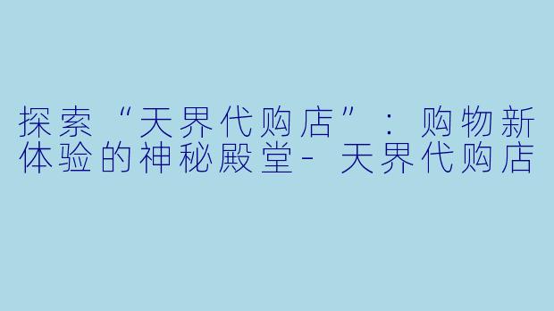 探索“天界代购店”：购物新体验的神秘殿堂-天界代购店