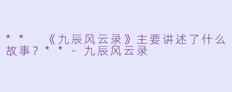 ** 《九辰风云录》主要讲述了什么故事?**