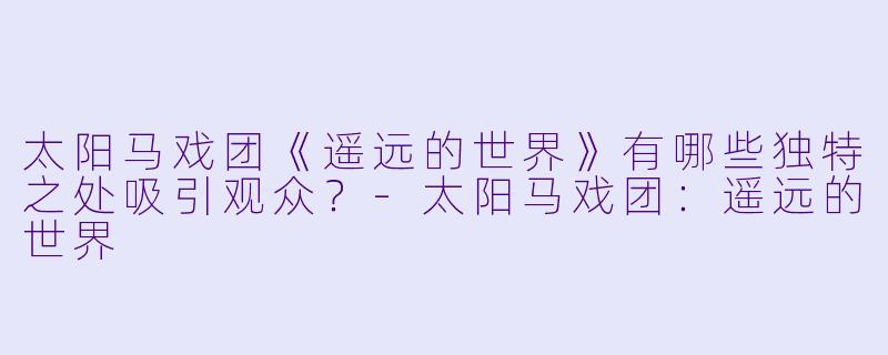 太阳马戏团《遥远的世界》有哪些独特之处吸引观众?
