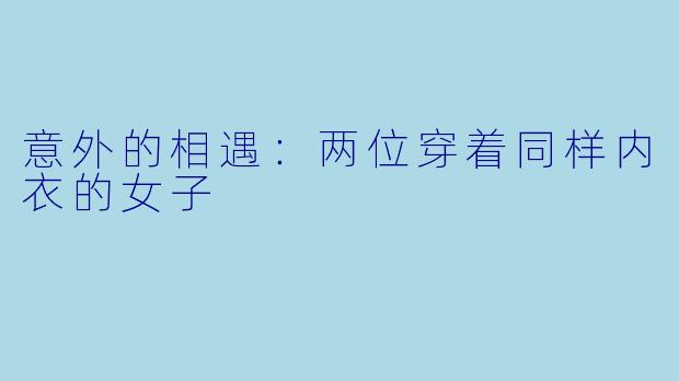 意外的相遇：两位穿着同样内衣的女子