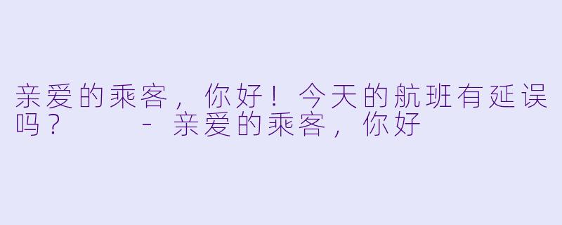 亲爱的乘客，你好！今天的航班有延误吗？  